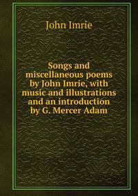 Songs and miscellaneous poems by John Imrie, with music and illustrations and an introduction by G. Mercer Adam