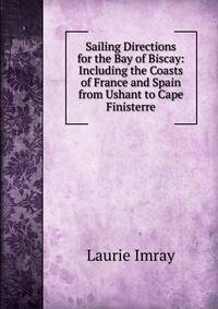 Sailing Directions for the Bay of Biscay: Including the Coasts of France and Spain from Ushant to Cape Finisterre