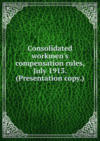 Consolidated workmen's compensation rules, July 1913. (Presentation copy.)
