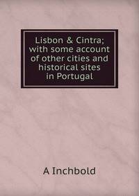 Lisbon &amp; Cintra; with some account of other cities and historical sites in Portugal