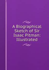 A Biographical Sketch of Sir Isaac Pitman: Illustrated