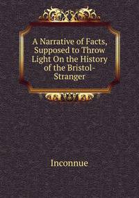 A Narrative of Facts, Supposed to Throw Light On the History of the Bristol-Stranger