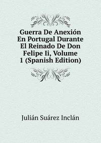 Guerra De Anexion En Portugal Durante El Reinado De Don Felipe Ii, Volume 1 (Spanish Edition)
