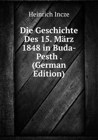 Die Geschichte Des 15. Marz 1848 in Buda-Pesth . (German Edition)