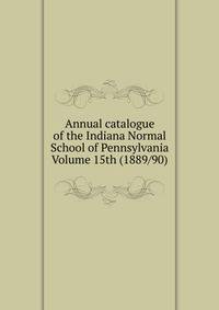 Annual catalogue of the Indiana Normal School of Pennsylvania Volume 15th (1889/90)