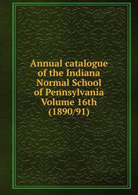 Annual catalogue of the Indiana Normal School of Pennsylvania Volume 16th (1890/91)