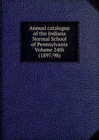 Annual catalogue of the Indiana Normal School of Pennsylvania Volume 24th (1897/98)