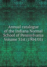 Annual catalogue of the Indiana Normal School of Pennsylvania Volume 31st (1904/05)