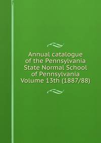 Annual catalogue of the Pennsylvania State Normal School of Pennsylvania Volume 13th (1887/88)