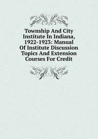 Township And City Institute In Indiana, 1922-1923: Manual Of Institute Discussion Topics And Extension Courses For Credit
