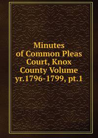 Minutes of Common Pleas Court, Knox County Volume yr.1796-1799, pt.1
