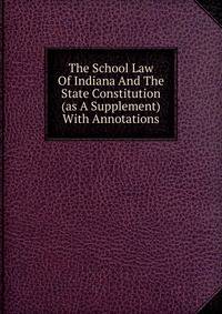 The School Law Of Indiana And The State Constitution (as A Supplement) With Annotations