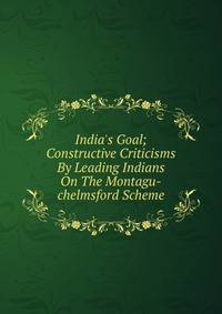 India's Goal; Constructive Criticisms By Leading Indians On The Montagu-chelmsford Scheme