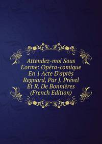 Attendez-moi Sous L'orme: Op?ra-comique En 1 Acte D'apr?s Regnard, Par J. Pr?vel Et R. De Bonni?res (French Edition)
