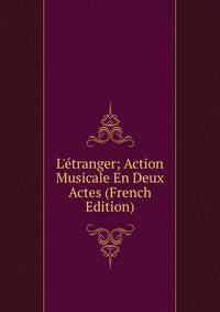 L'?tranger; Action Musicale En Deux Actes (French Edition)
