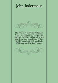 The student's guide to Prideaux's Conveyancing, comprising notes thereon; together with a set of test questions and an epitome of the Vendors' and . Settled Land Act, 1882; and the Married Women