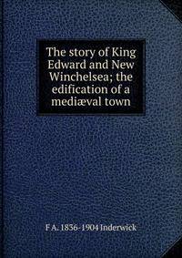 The story of King Edward and New Winchelsea; the edification of a medi?val town