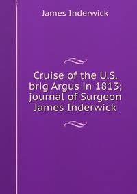 Cruise of the U.S. brig Argus in 1813; journal of Surgeon James Inderwick