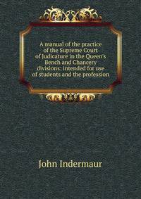 A manual of the practice of the Supreme Court of Judicature in the Queen's Bench and Chancery divisions: intended for use of students and the profession