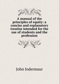A manual of the principles of equity: a concise and explanatory treatise intended for the use of students and the profession.