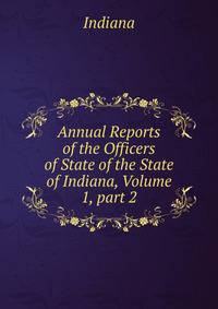 Annual Reports of the Officers of State of the State of Indiana, Volume 1, part 2