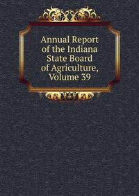 Annual Report of the Indiana State Board of Agriculture, Volume 39