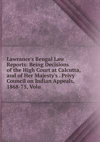 Lawrance's Bengal Law Reports: Being Decisions of the High Court at Calcutta, and of Her Majesty's . Privy Council on Indian Appeals, 1868-75, Volu