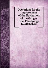 Operations for the Improvement of the Navigation of the Ganges from Revelgunge to Allahabad