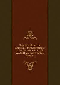 Selections from the Records of the Government in the Department: Public Works Department Series, Issue 13