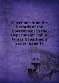 Selections from the Records of the Government in the Department: Public Works Department Series, Issue 16