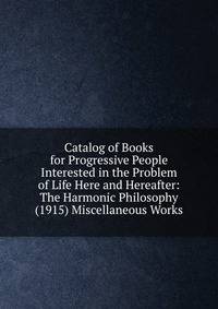 Catalog of Books for Progressive People Interested in the Problem of Life Here and Hereafter: The Harmonic Philosophy (1915) Miscellaneous Works
