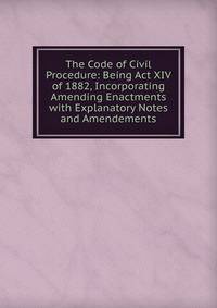 The Code of Civil Procedure: Being Act XIV of 1882, Incorporating Amending Enactments with Explanatory Notes and Amendements