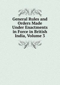 General Rules and Orders Made Under Enactments in Force in British India, Volume 3