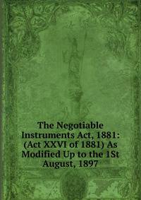 The Negotiable Instruments Act, 1881: (Act XXVI of 1881) As Modified Up to the 1St August, 1897