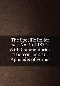 The Specific Relief Act, No. 1 of 1877: With Commentaries Thereon, and an Appendix of Forms