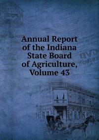 Annual Report of the Indiana State Board of Agriculture, Volume 43