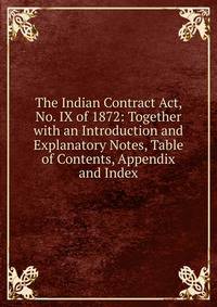 The Indian Contract Act, No. IX of 1872: Together with an Introduction and Explanatory Notes, Table of Contents, Appendix and Index