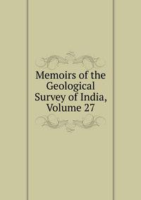 Memoirs of the Geological Survey of India, Volume 27