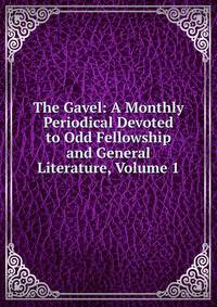 The Gavel: A Monthly Periodical Devoted to Odd Fellowship and General Literature, Volume 1
