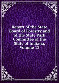 Report of the State Board of Forestry and of the State Park Committee of the State of Indiana, Volume 13