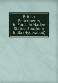British Enactments in Force in Native States: Southern India (Hyderabad)