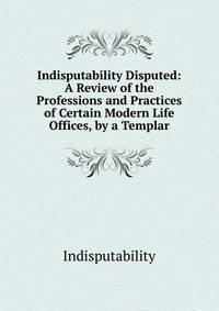 Indisputability Disputed: A Review of the Professions and Practices of Certain Modern Life Offices, by a Templar