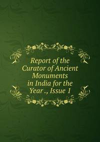 Report of the Curator of Ancient Monuments in India for the Year ., Issue 1