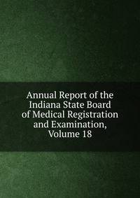 Annual Report of the Indiana State Board of Medical Registration and Examination, Volume 18