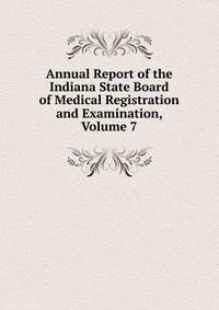 Annual Report of the Indiana State Board of Medical Registration and Examination, Volume 7