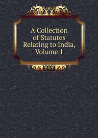 A Collection of Statutes Relating to India, Volume 1
