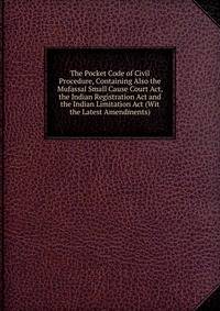 The Pocket Code of Civil Procedure, Containing Also the Mufassal Small Cause Court Act, the Indian Registration Act and the Indian Limitation Act (Wit the Latest Amendments)