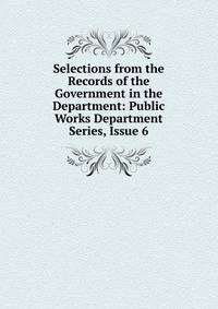 Selections from the Records of the Government in the Department: Public Works Department Series, Issue 6