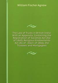 The Law of Trusts in British India: With an Appendix, Containing the Registration of Societies Act (Xxi of 1860), Religious Endowments Act (Xx of . (Xxvii of 1866), the Trustees' and Mortgagees