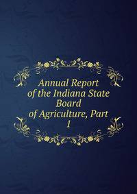 Annual Report of the Indiana State Board of Agriculture, Part 1